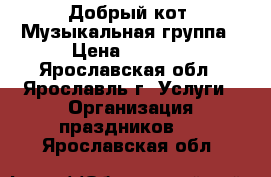 “Добрый кот“ Музыкальная группа › Цена ­ 2 000 - Ярославская обл., Ярославль г. Услуги » Организация праздников   . Ярославская обл.